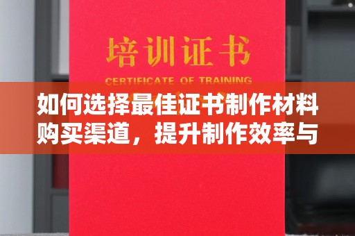 若羌如何选择最佳证书制作材料购买渠道，提升制作效率与质量